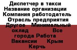 Диспетчер в такси › Название организации ­ Компания-работодатель › Отрасль предприятия ­ Другое › Минимальный оклад ­ 30 000 - Все города Работа » Вакансии   . Крым,Керчь